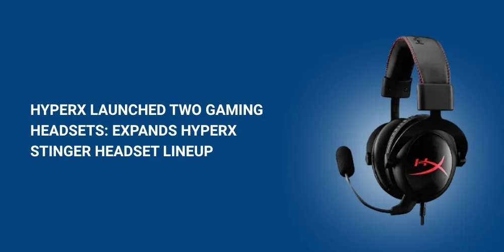 HyperX Launched Two Gaming Headsets: Expands HyperX Stinger Headset Lineup