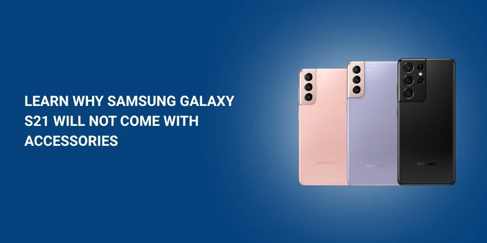 Learn Why Samsung Galaxy S21 Will Not Come With Accessories - Headphones or Charger