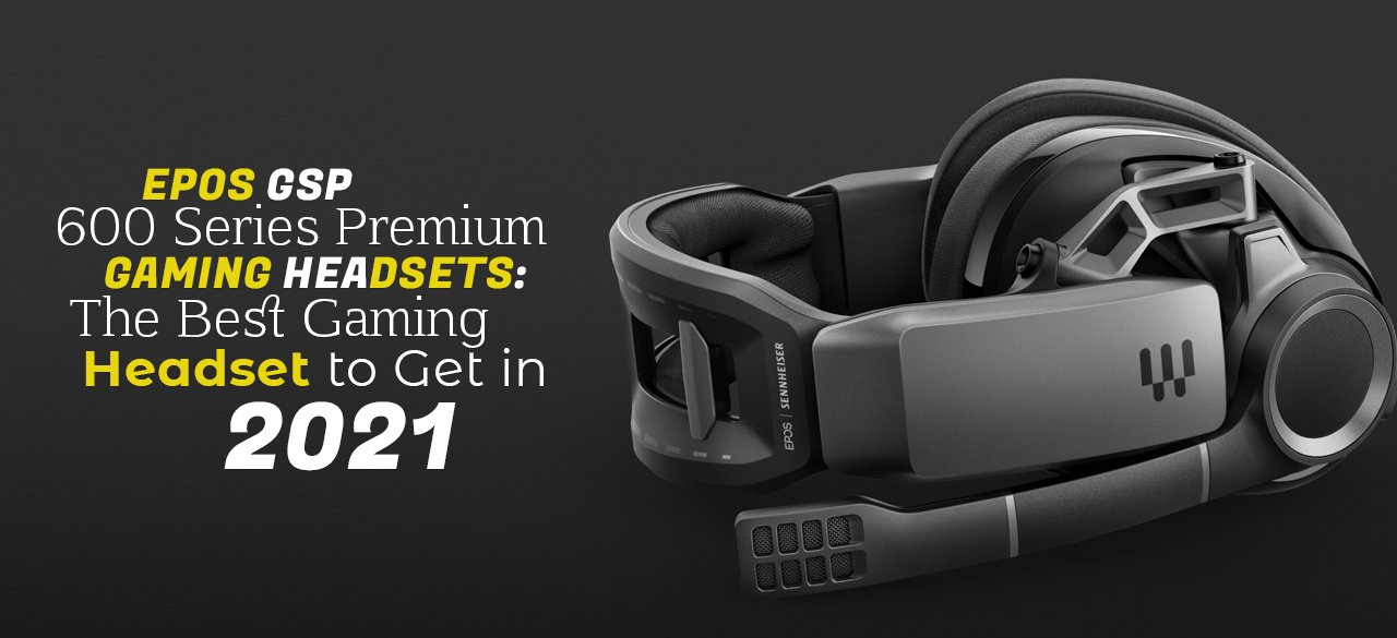 EPOS GSP 600 Series Premium Gaming Headsets: The Best Gaming Headset to Get in 2021